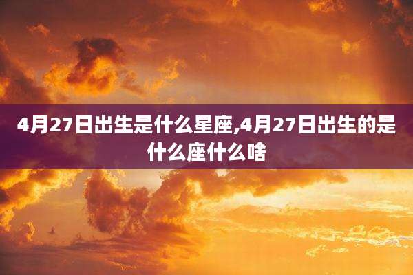 4月27日出生是什么星座,4月27日出生的是什么座什么啥
