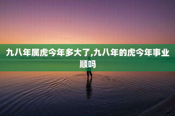 九八年属虎今年多大了,九八年的虎今年事业顺吗