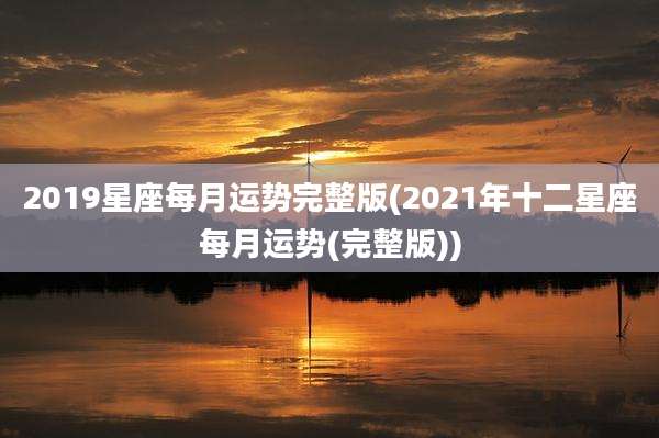 2019星座每月运势完整版(2021年十二星座每月运势(完整版))