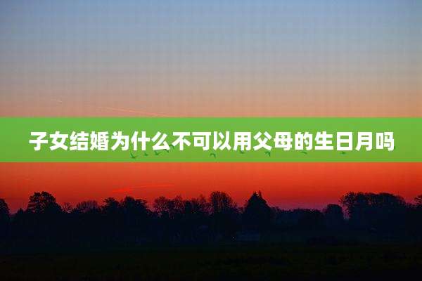 子女结婚为什么不可以用父母的生日月吗