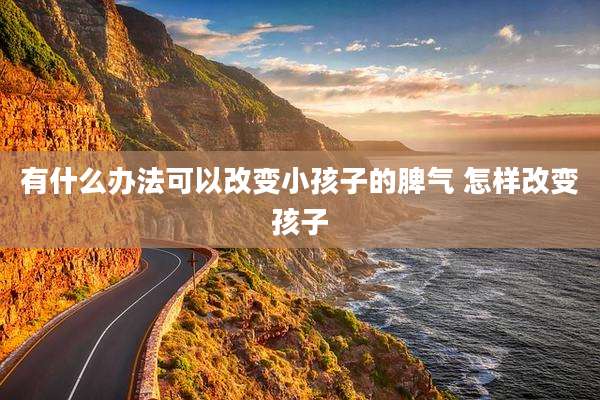 有什么办法可以改变小孩子的脾气 怎样改变孩子