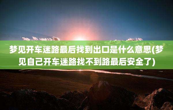 梦见开车迷路最后找到出口是什么意思(梦见自己开车迷路找不到路最后安全了)