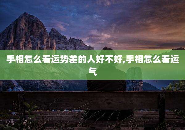 手相怎么看运势差的人好不好,手相怎么看运气