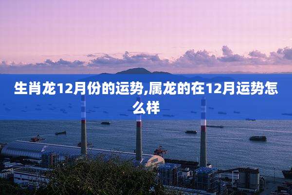生肖龙12月份的运势,属龙的在12月运势怎么样