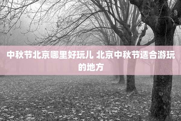 中秋节北京哪里好玩儿 北京中秋节适合游玩的地方