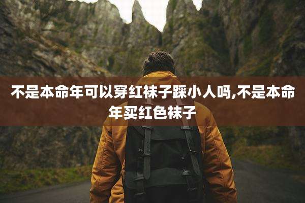 不是本命年可以穿红袜子踩小人吗,不是本命年买红色袜子