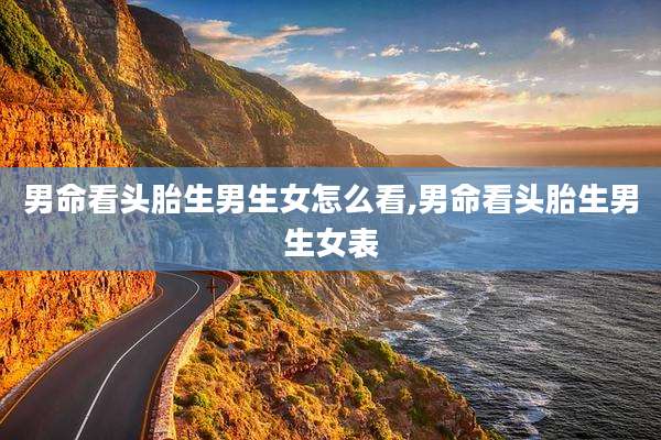 男命看头胎生男生女怎么看,男命看头胎生男生女表