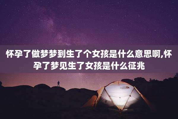 怀孕了做梦梦到生了个女孩是什么意思啊,怀孕了梦见生了女孩是什么征兆