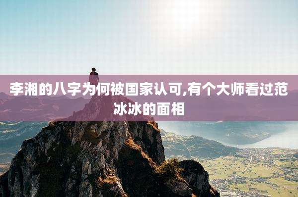 李湘的八字为何被国家认可,有个大师看过范冰冰的面相