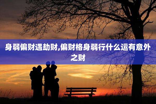 身弱偏财遇劫财,偏财格身弱行什么运有意外之财