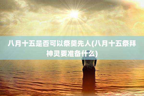 八月十五是否可以祭奠先人(八月十五祭拜神灵要准备什么)