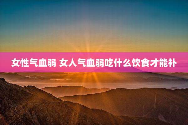 女性气血弱 女人气血弱吃什么饮食才能补