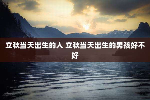 立秋当天出生的人 立秋当天出生的男孩好不好