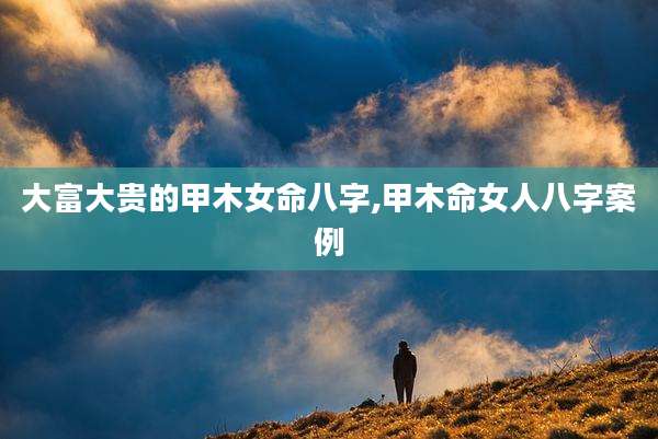 大富大贵的甲木女命八字,甲木命女人八字案例