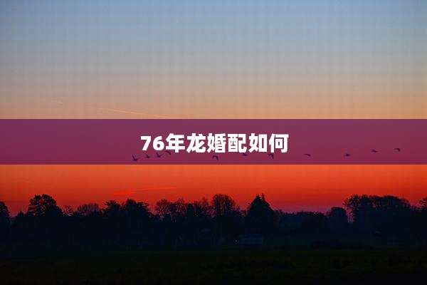 76年龙婚配如何