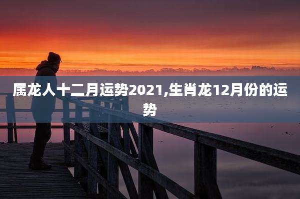 属龙人十二月运势2021,生肖龙12月份的运势