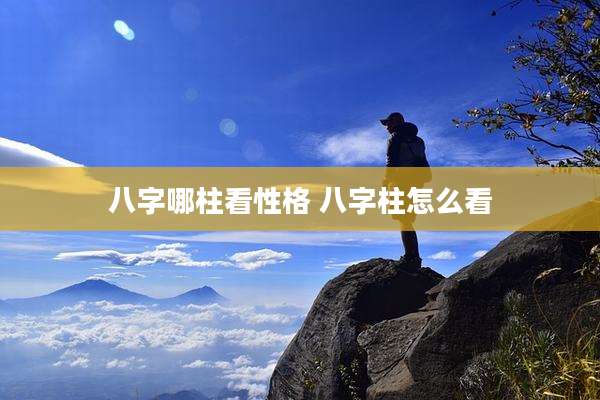 八字哪柱看性格 八字柱怎么看