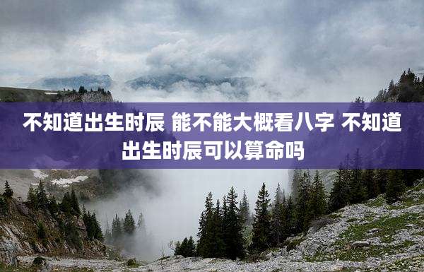 不知道出生时辰 能不能大概看八字 不知道出生时辰可以算命吗
