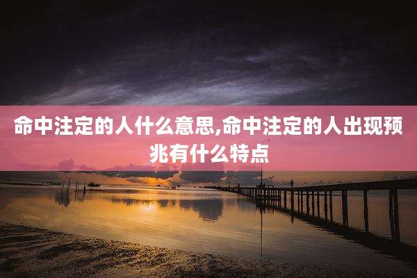 命中注定的人什么意思,命中注定的人出现预兆有什么特点