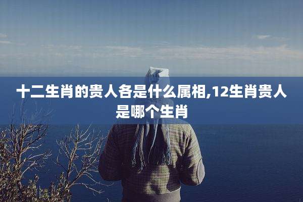 十二生肖的贵人各是什么属相,12生肖贵人是哪个生肖