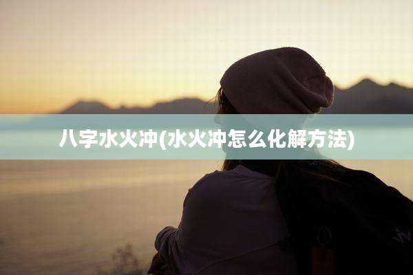 八字水火冲(水火冲怎么化解方法)