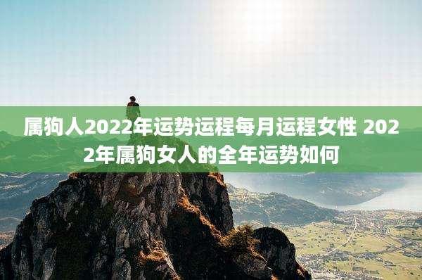 属狗人2022年运势运程每月运程女性 2022年属狗女人的全年运势如何