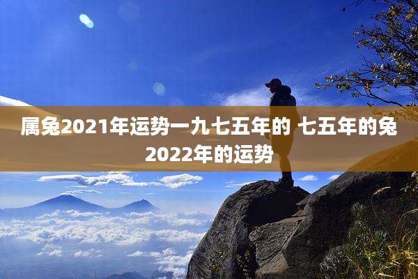 属兔2021年运势一九七五年的 七五年的兔2022年的运势