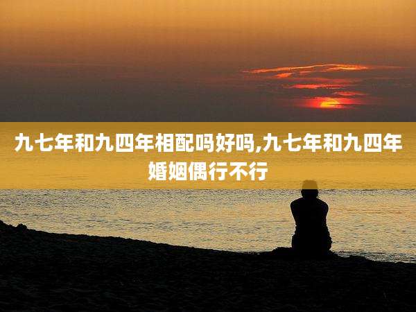 九七年和九四年相配吗好吗,九七年和九四年婚姻偶行不行