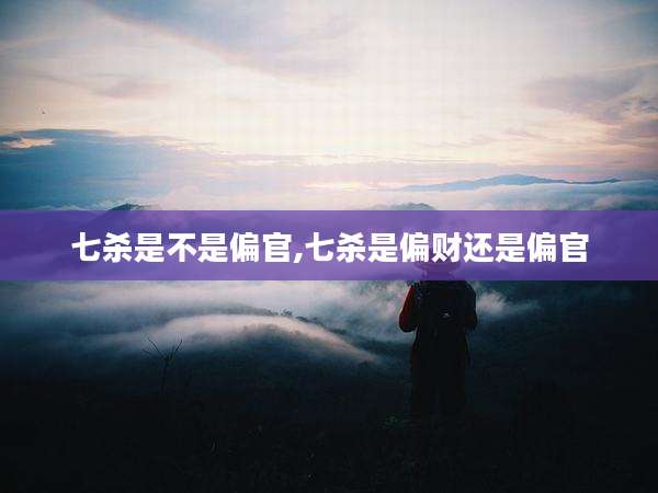 七杀是不是偏官,七杀是偏财还是偏官