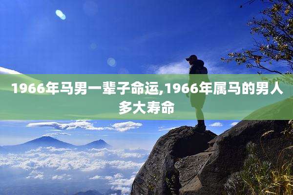 1966年马男一辈子命运,1966年属马的男人多大寿命