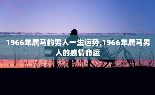 1966年属马的男人一生运势,1966年属马男人的感情命运