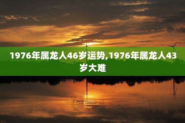 1976年属龙人46岁运势,1976年属龙人43岁大难