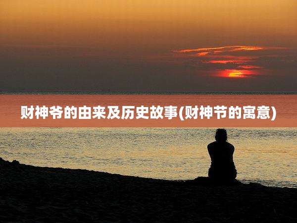 财神爷的由来及历史故事(财神节的寓意)