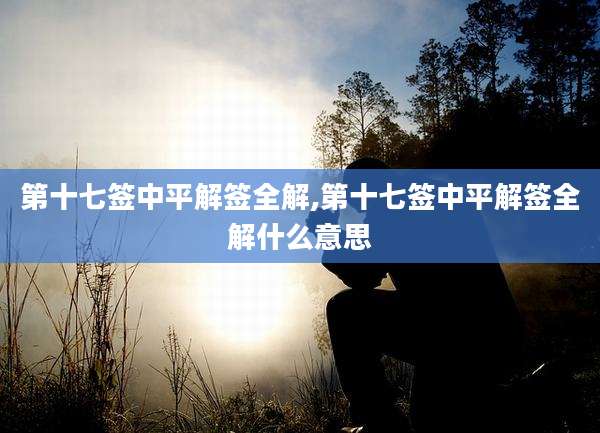 第十七签中平解签全解,第十七签中平解签全解什么意思