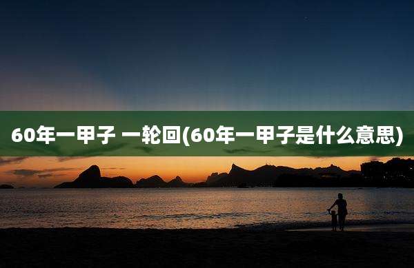 60年一甲子 一轮回(60年一甲子是什么意思)