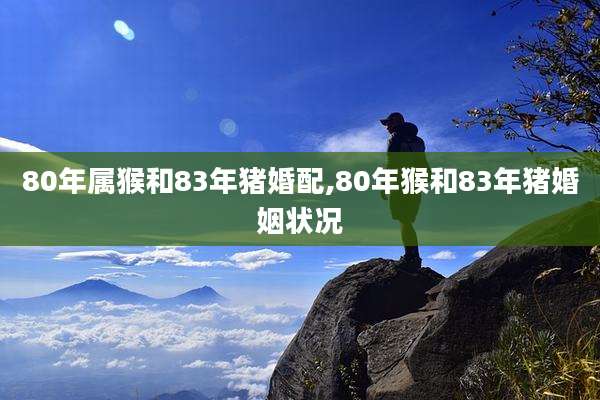80年属猴和83年猪婚配,80年猴和83年猪婚姻状况