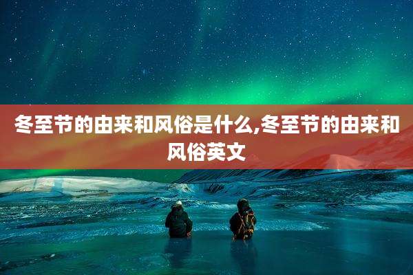 冬至节的由来和风俗是什么,冬至节的由来和风俗英文