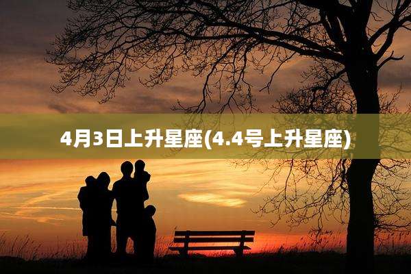 4月3日上升星座(4.4号上升星座)