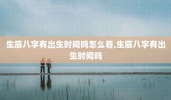 生辰八字有出生时间吗怎么看,生辰八字有出生时间吗