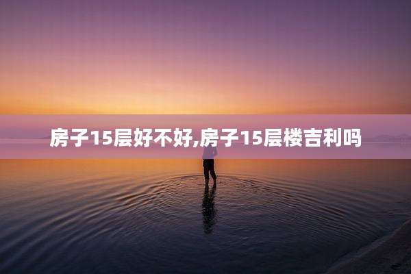 房子15层好不好,房子15层楼吉利吗