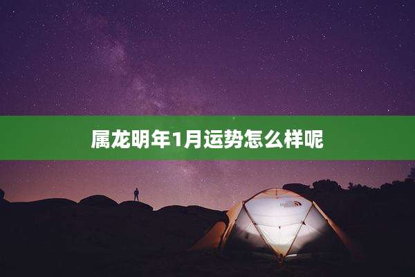 属龙明年1月运势怎么样呢