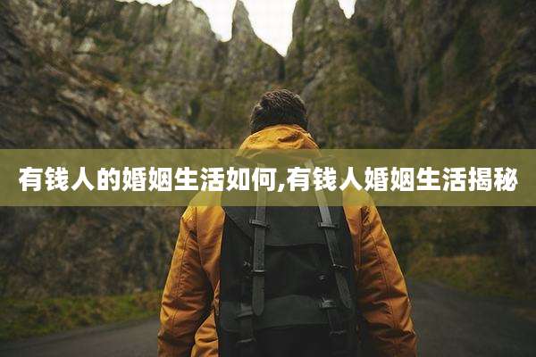 有钱人的婚姻生活如何,有钱人婚姻生活揭秘