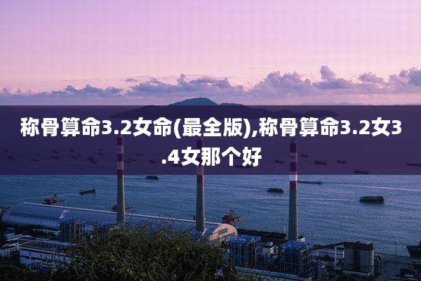 称骨算命3.2女命(最全版),称骨算命3.2女3.4女那个好