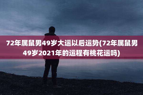 72年属鼠男49岁大运以后运势(72年属鼠男49岁2021年的运程有桃花运吗)