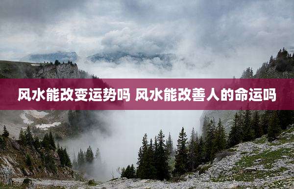 风水能改变运势吗 风水能改善人的命运吗