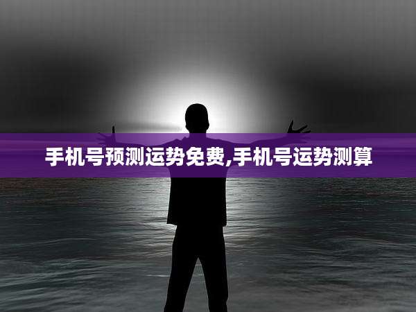 手机号预测运势免费,手机号运势测算