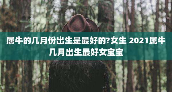 属牛的几月份出生是最好的?女生 2021属牛几月出生最好女宝宝