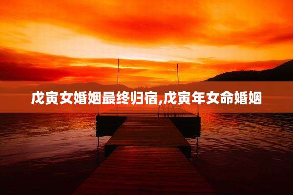 戊寅女婚姻最终归宿,戊寅年女命婚姻