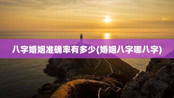 八字婚姻准确率有多少(婚姻八字哪八字)