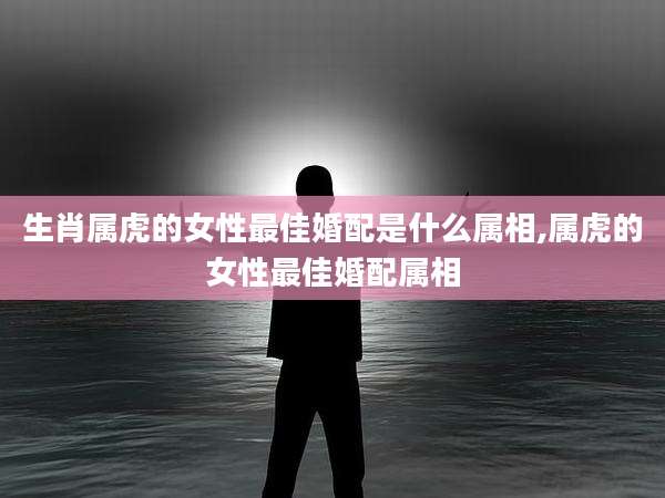 生肖属虎的女性最佳婚配是什么属相,属虎的女性最佳婚配属相